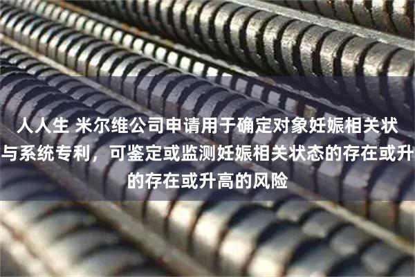 人人生 米尔维公司申请用于确定对象妊娠相关状态的方法与系统专利,可鉴定或监测妊娠相关状态的存在或升高的风险
