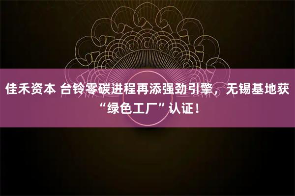 佳禾资本 台铃零碳进程再添强劲引擎,无锡基地获“绿色工厂”认证!