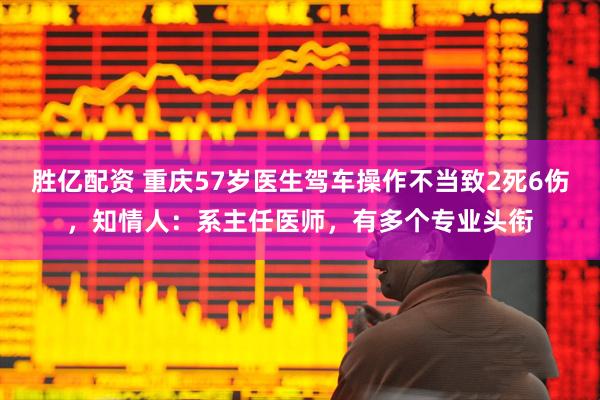 胜亿配资 重庆57岁医生驾车操作不当致2死6伤，知情人：系主任医师，有多个专业头衔