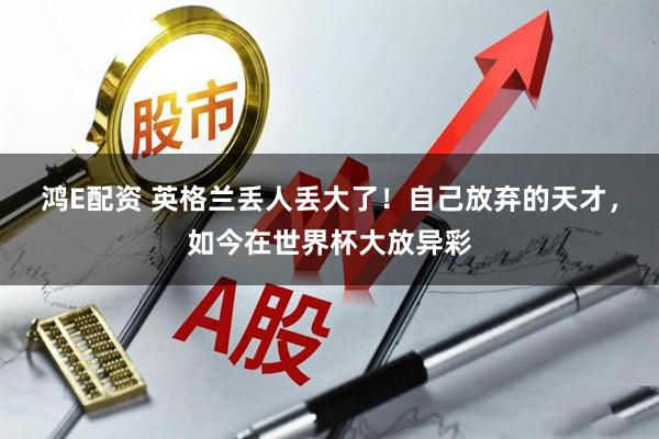 鸿E配资 英格兰丢人丢大了!自己放弃的天才,如今在世界杯大放异彩