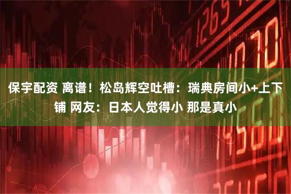 保宇配资 离谱！松岛辉空吐槽：瑞典房间小+上下铺 网友：日本人觉得小 那是真小