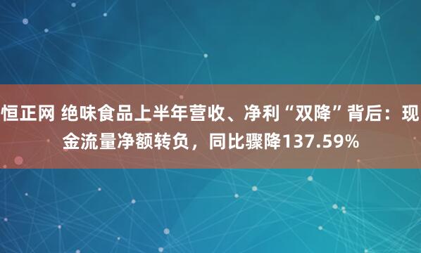 恒正网 绝味食品上半年营收、净利“双降”背后：现金流量净额转负，同比骤降137.59%